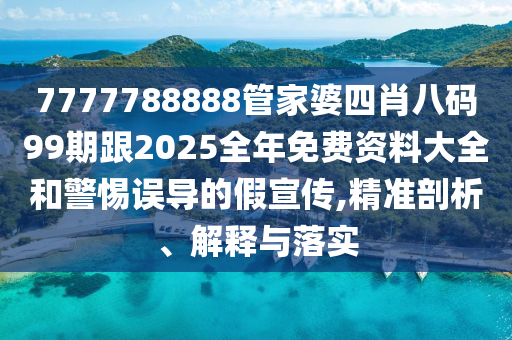 7777788888管家婆四肖八碼99期跟2025全年免費(fèi)資料大全和警惕誤導(dǎo)的假宣傳,精準(zhǔn)剖析、解釋與落實(shí)