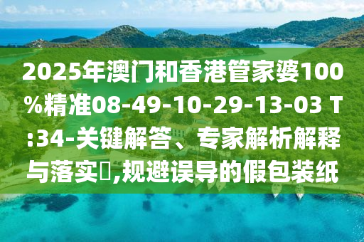2025年澳門和香港管家婆100%精準(zhǔn)08-49-10-29-13-03 T:34-關(guān)鍵解答、專家解析解釋與落實(shí)?,規(guī)避誤導(dǎo)的假包裝紙