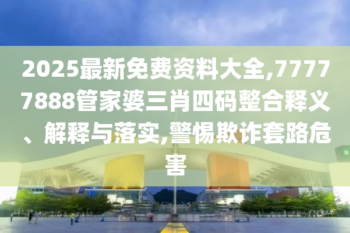 2025最新免費(fèi)資料大全,77777888管家婆三肖四碼整合釋義、解釋與落實(shí),警惕欺詐套路危害
