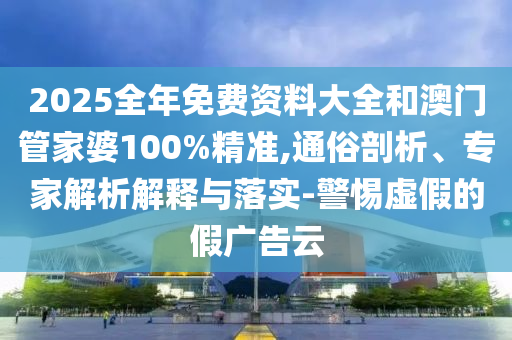 2025全年免費資料大全和澳門管家婆100%精準(zhǔn),通俗剖析、專家解析解釋與落實-警惕虛假的假廣告云