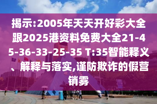 揭示:2005年天天開(kāi)好彩大全跟2025港資料免費(fèi)大全21-45-36-33-25-35 T:35智能釋義、解釋與落實(shí),謹(jǐn)防欺詐的假營(yíng)銷(xiāo)霧