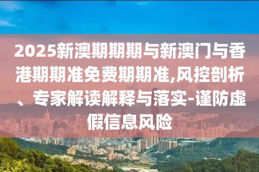 2025新澳期期期與新澳門與香港期期準(zhǔn)免費(fèi)期期準(zhǔn),風(fēng)控剖析、專家解讀解釋與落實(shí)-謹(jǐn)防虛假信息風(fēng)險(xiǎn)