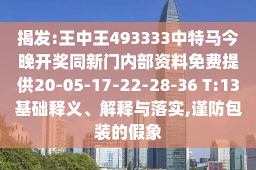 揭發(fā):王中王493333中特馬今晚開獎(jiǎng)同新門內(nèi)部資料免費(fèi)提供20-05-17-22-28-36 T:13基礎(chǔ)釋義、解釋與落實(shí),謹(jǐn)防包裝的假象
