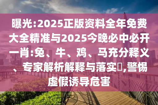 曝光:2025正版資料全年免費(fèi)大全精準(zhǔn)與2025今晚必中必開(kāi)一肖:兔、牛、雞、馬充分釋義、專(zhuān)家解析解釋與落實(shí)?,警惕虛假誘導(dǎo)危害