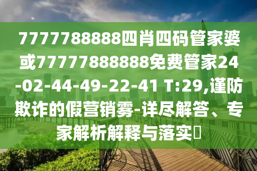 7777788888四肖四碼管家婆或77777888888免費(fèi)管家24-02-44-49-22-41 T:29,謹(jǐn)防欺詐的假營(yíng)銷(xiāo)霧-詳盡解答、專(zhuān)家解析解釋與落實(shí)?