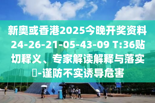 新奧或香港2025今晚開(kāi)獎(jiǎng)資料24-26-21-05-43-09 T:36貼切釋義、專(zhuān)家解讀解釋與落實(shí)?-謹(jǐn)防不實(shí)誘導(dǎo)危害