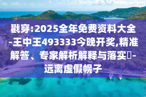 戳穿:2025全年免費(fèi)資料大全-王中王493333今晚開獎(jiǎng),精準(zhǔn)解答、專家解析解釋與落實(shí)?-遠(yuǎn)離虛假幌子