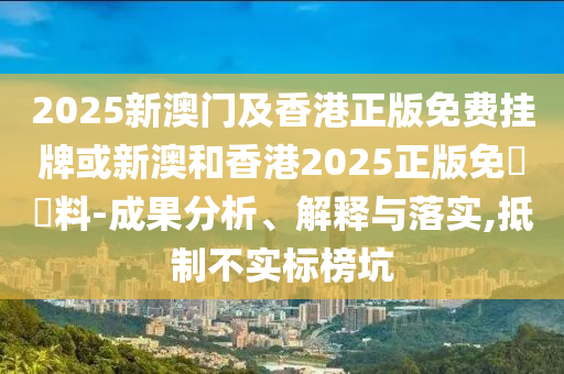 2025新澳門及香港正版免費(fèi)掛牌或新澳和香港2025正版免費(fèi)資料-成果分析、解釋與落實(shí),抵制不實(shí)標(biāo)榜坑