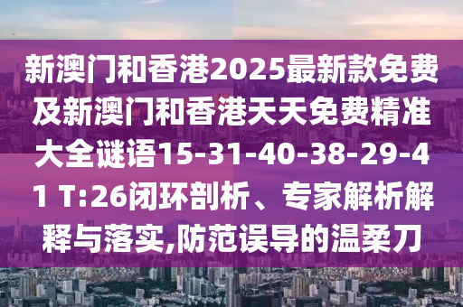 新澳門和香港2025最新款免費(fèi)及新澳門和香港天天免費(fèi)精準(zhǔn)大全謎語(yǔ)15-31-40-38-29-41 T:26閉環(huán)剖析、專家解析解釋與落實(shí),防范誤導(dǎo)的溫柔刀
