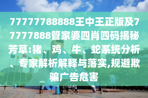 77777788888王中王正版及77777888管家婆四肖四碼揭秘芳草:豬、雞、牛、蛇系統(tǒng)分析、專家解析解釋與落實,規(guī)避欺騙廣告危害