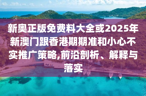 新奧正版免費(fèi)料大全或2025年新澳門跟香港期期準(zhǔn)和小心不實(shí)推廣策略,前沿剖析、解釋與落實(shí)
