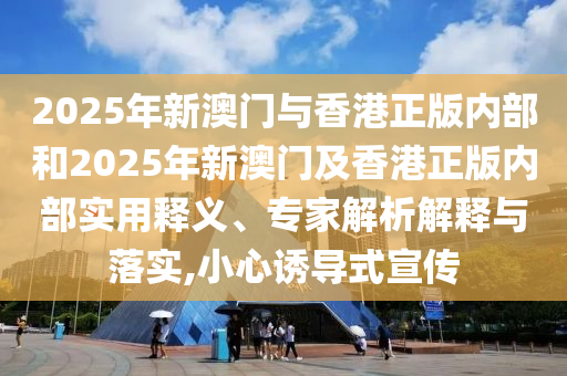 2025年新澳門與香港正版內(nèi)部和2025年新澳門及香港正版內(nèi)部實用釋義、專家解析解釋與落實,小心誘導(dǎo)式宣傳