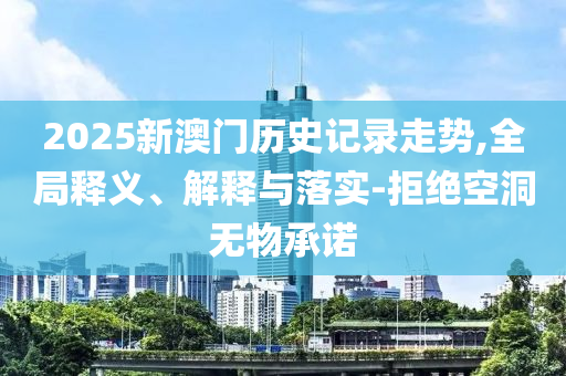 2025新澳門歷史記錄走勢,全局釋義、解釋與落實-拒絕空洞無物承諾