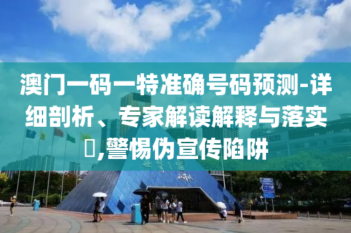 澳門一碼一特準(zhǔn)確號(hào)碼預(yù)測(cè)-詳細(xì)剖析、專家解讀解釋與落實(shí)?,警惕偽宣傳陷阱