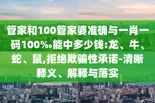 管家和100管家婆準確與一肖一碼100‰能中多少錢:龍、牛、蛇、鼠,拒絕欺騙性承諾-清晰釋義、解釋與落實