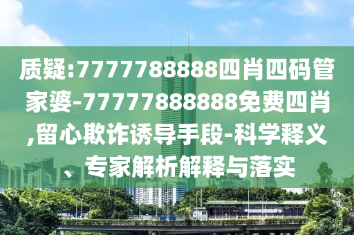 質(zhì)疑:7777788888四肖四碼管家婆-77777888888免費(fèi)四肖,留心欺詐誘導(dǎo)手段-科學(xué)釋義、專家解析解釋與落實(shí)