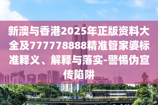 新澳與香港2025年正版資料大全及777778888精準(zhǔn)管家婆標(biāo)準(zhǔn)釋義、解釋與落實(shí)-警惕偽宣傳陷阱