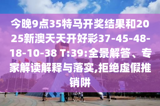 今晚9點(diǎn)35特馬開獎(jiǎng)結(jié)果和2025新澳天天開好彩37-45-48-18-10-38 T:39:全景解答、專家解讀解釋與落實(shí),拒絕虛假推銷阱