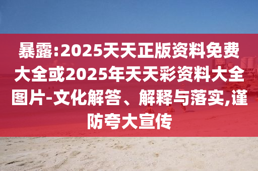 暴露:2025天天正版資料免費(fèi)大全或2025年天天彩資料大全圖片-文化解答、解釋與落實(shí),謹(jǐn)防夸大宣傳