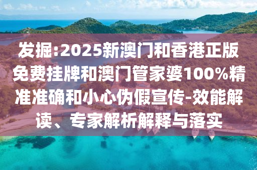 發(fā)掘:2025新澳門和香港正版免費(fèi)掛牌和澳門管家婆100%精準(zhǔn)準(zhǔn)確和小心偽假宣傳-效能解讀、專家解析解釋與落實(shí)