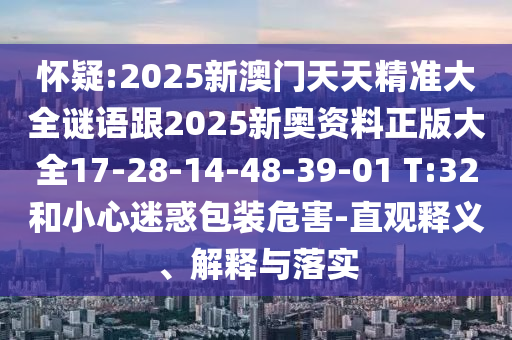 懷疑:2025新澳門(mén)天天精準(zhǔn)大全謎語(yǔ)跟2025新奧資料正版大全17-28-14-48-39-01 T:32和小心迷惑包裝危害-直觀(guān)釋義、解釋與落實(shí)
