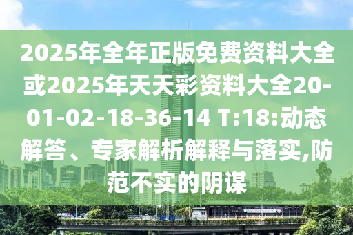 2025年全年正版免費資料大全或2025年天天彩資料大全20-01-02-18-36-14 T:18:動態(tài)解答、專家解析解釋與落實,防范不實的陰謀