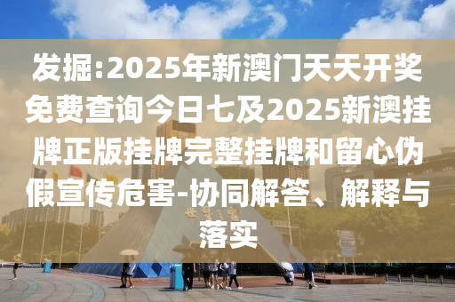 發(fā)掘:2025年新澳門天天開獎免費查詢今日七及2025新澳掛牌正版掛牌完整掛牌和留心偽假宣傳危害-協(xié)同解答、解釋與落實