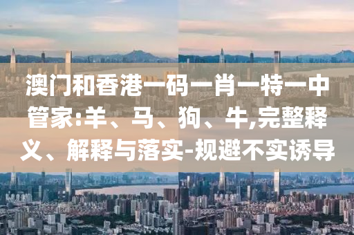 澳門(mén)和香港一碼一肖一特一中管家:羊、馬、狗、牛,完整釋義、解釋與落實(shí)-規(guī)避不實(shí)誘導(dǎo)