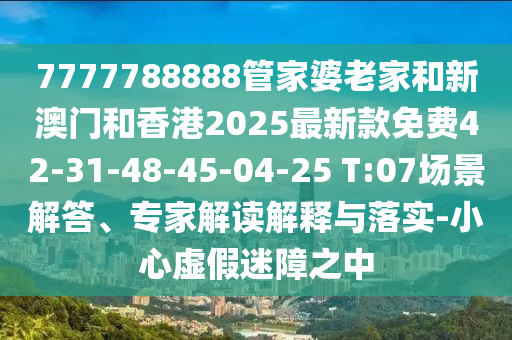 7777788888管家婆老家和新澳門(mén)和香港2025最新款免費(fèi)42-31-48-45-04-25 T:07場(chǎng)景解答、專家解讀解釋與落實(shí)-小心虛假迷障之中