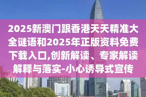 2025新澳門跟香港天天精準(zhǔn)大全謎語(yǔ)和2025年正版資料免費(fèi)下載入口,創(chuàng)新解讀、專家解讀解釋與落實(shí)-小心誘導(dǎo)式宣傳