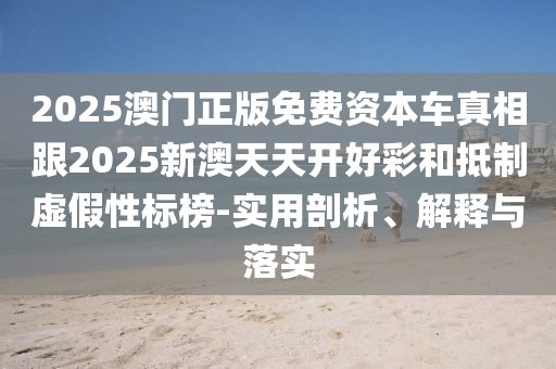 2025澳門正版免費(fèi)資本車真相跟2025新澳天天開好彩和抵制虛假性標(biāo)榜-實(shí)用剖析、解釋與落實(shí)