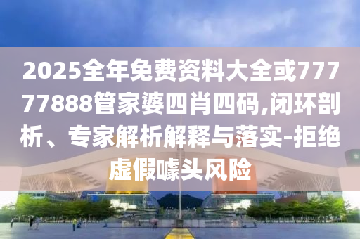 2025全年免費(fèi)資料大全或77777888管家婆四肖四碼,閉環(huán)剖析、專家解析解釋與落實(shí)-拒絕虛假噱頭風(fēng)險(xiǎn)