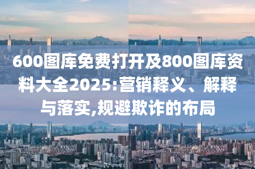 600圖庫免費打開及800圖庫資料大全2025:營銷釋義、解釋與落實,規(guī)避欺詐的布局