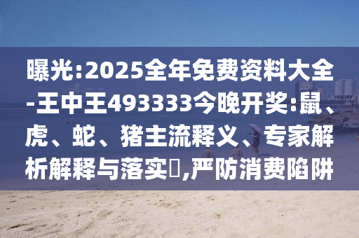 曝光:2025全年免費(fèi)資料大全-王中王493333今晚開(kāi)獎(jiǎng):鼠、虎、蛇、豬主流釋義、專家解析解釋與落實(shí)?,嚴(yán)防消費(fèi)陷阱