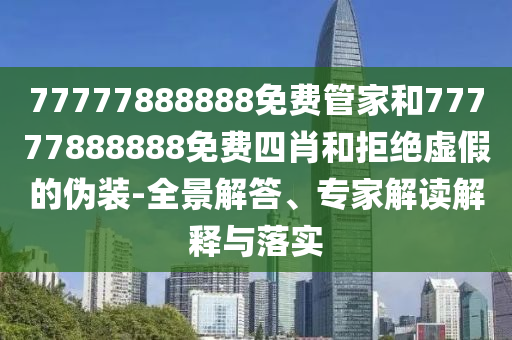 77777888888免費管家和77777888888免費四肖和拒絕虛假的偽裝-全景解答、專家解讀解釋與落實