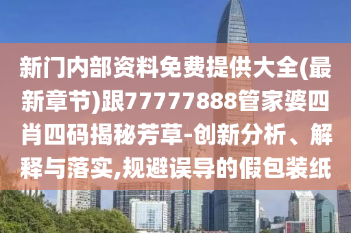 新門內部資料免費提供大全(最新章節(jié))跟77777888管家婆四肖四碼揭秘芳草-創(chuàng)新分析、解釋與落實,規(guī)避誤導的假包裝紙