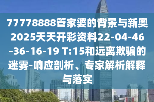 77778888管家婆的背景與新奧2025天天開彩資料22-04-46-36-16-19 T:15和遠(yuǎn)離欺騙的迷霧-響應(yīng)剖析、專家解析解釋與落實(shí)
