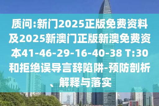 質(zhì)問:新門2025正版免費(fèi)資料及2025新澳門正版新澳免費(fèi)資本41-46-29-16-40-38 T:30和拒絕誤導(dǎo)言辭陷阱-預(yù)防剖析、解釋與落實(shí)