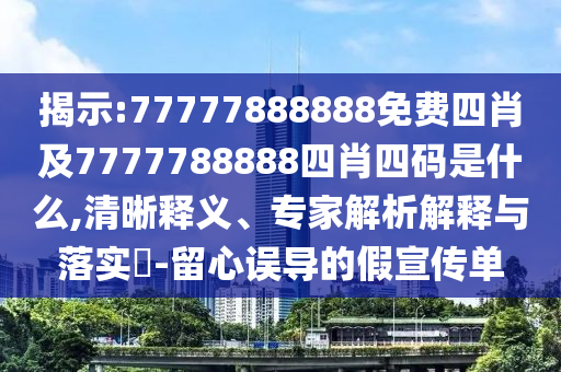 揭示:77777888888免費(fèi)四肖及7777788888四肖四碼是什么,清晰釋義、專家解析解釋與落實(shí)?-留心誤導(dǎo)的假宣傳單