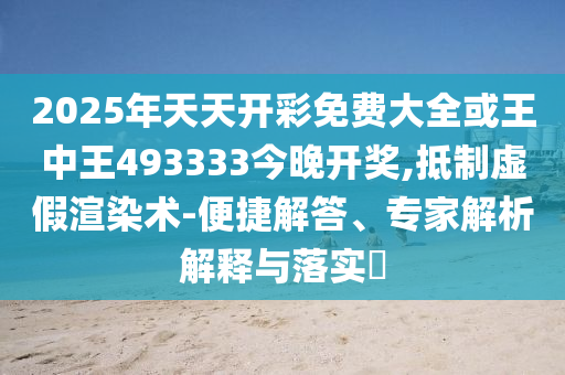 2025年天天開(kāi)彩免費(fèi)大全或王中王493333今晚開(kāi)獎(jiǎng),抵制虛假渲染術(shù)-便捷解答、專(zhuān)家解析解釋與落實(shí)?