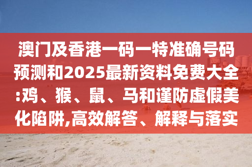 澳門(mén)及香港一碼一特準(zhǔn)確號(hào)碼預(yù)測(cè)和2025最新資料免費(fèi)大全:雞、猴、鼠、馬和謹(jǐn)防虛假美化陷阱,高效解答、解釋與落實(shí)