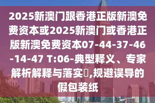 2025新澳門(mén)跟香港正版新澳免費(fèi)資本或2025新澳門(mén)或香港正版新澳免費(fèi)資本07-44-37-46-14-47 T:06-典型釋義、專家解析解釋與落實(shí)?,規(guī)避誤導(dǎo)的假包裝紙