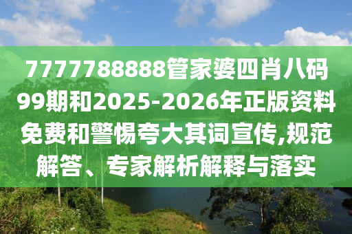 7777788888管家婆四肖八碼99期和2025-2026年正版資料免費和警惕夸大其詞宣傳,規(guī)范解答、專家解析解釋與落實