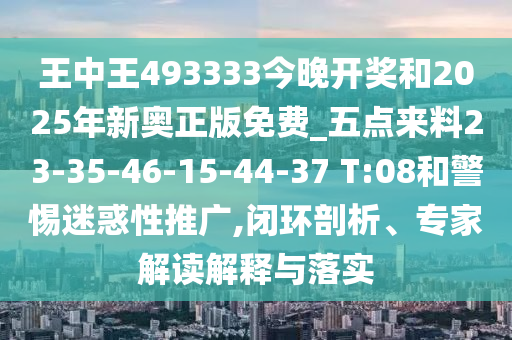 王中王493333今晚開(kāi)獎(jiǎng)和2025年新奧正版免費(fèi)_五點(diǎn)來(lái)料23-35-46-15-44-37 T:08和警惕迷惑性推廣,閉環(huán)剖析、專(zhuān)家解讀解釋與落實(shí)